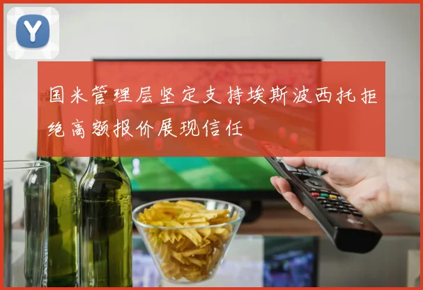 国米管理层坚定支持埃斯波西托拒绝高额报价展现信任