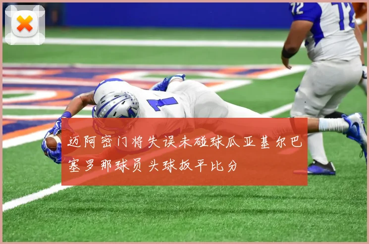 迈阿密门将失误未碰球瓜亚基尔巴塞罗那球员头球扳平比分