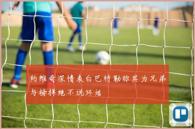 约维奇深情表白巴特勒称其为兄弟与榜样绝不说坏话