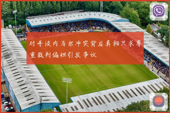 对手谈内马尔冲突背后真相只求尊重裁判偏袒引发争议