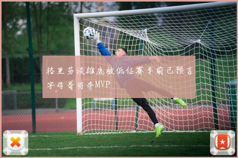 格里芬谈雄鹿被低估赛季前已预言字母哥将夺MVP