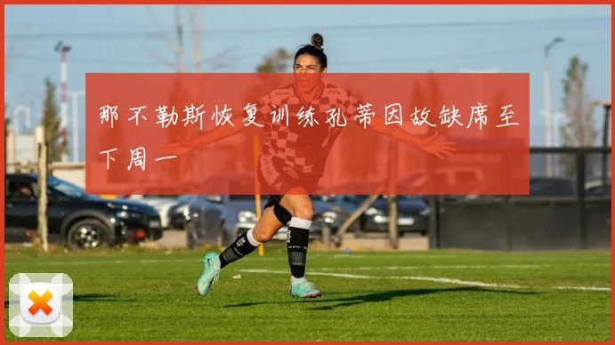 那不勒斯恢复训练孔蒂因故缺席至下周一