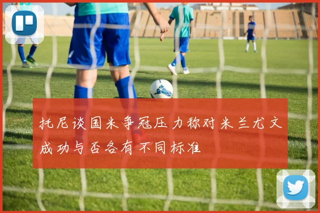 托尼谈国米争冠压力称对米兰尤文成功与否各有不同标准