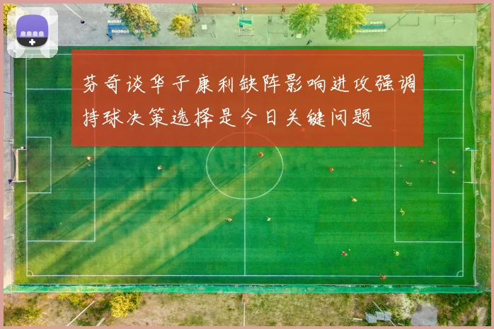 芬奇谈华子康利缺阵影响进攻强调持球决策选择是今日关键问题