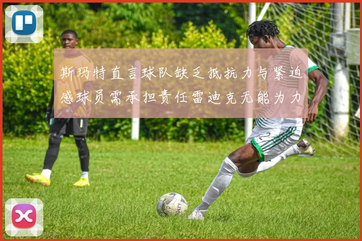 斯玛特直言球队缺乏抵抗力与紧迫感球员需承担责任雷迪克无能为力