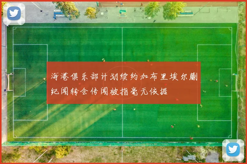 海港俱乐部计划续约加布里埃尔蒯纪闻转会传闻被指毫无依据