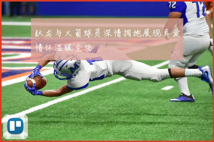 狄龙与火箭球员深情拥抱展现真爱情怀温暖全场