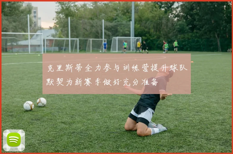 克里斯蒂全力参与训练营提升球队默契为新赛季做好充分准备