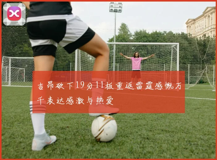 吉昂砍下19分11板重返雷霆感慨万千表达感激与热爱