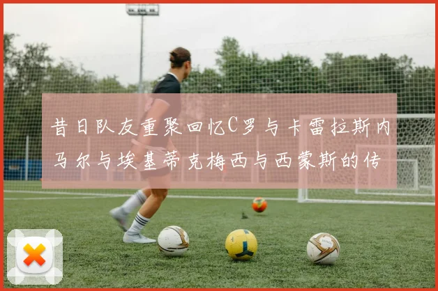 昔日队友重聚回忆C罗与卡雷拉斯内马尔与埃基蒂克梅西与西蒙斯的传奇故事