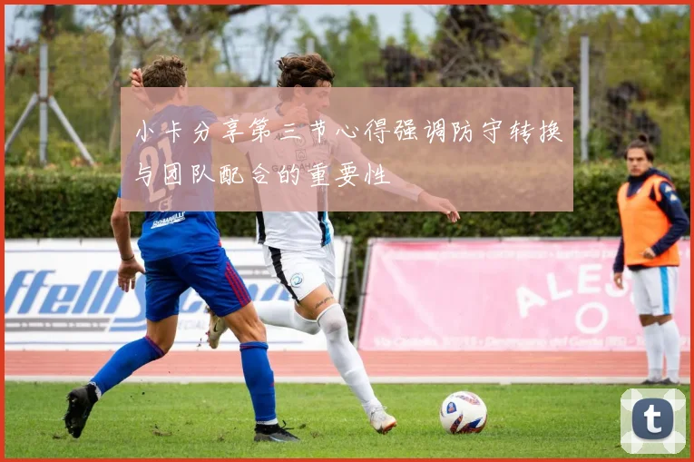 小卡分享第三节心得强调防守转换与团队配合的重要性