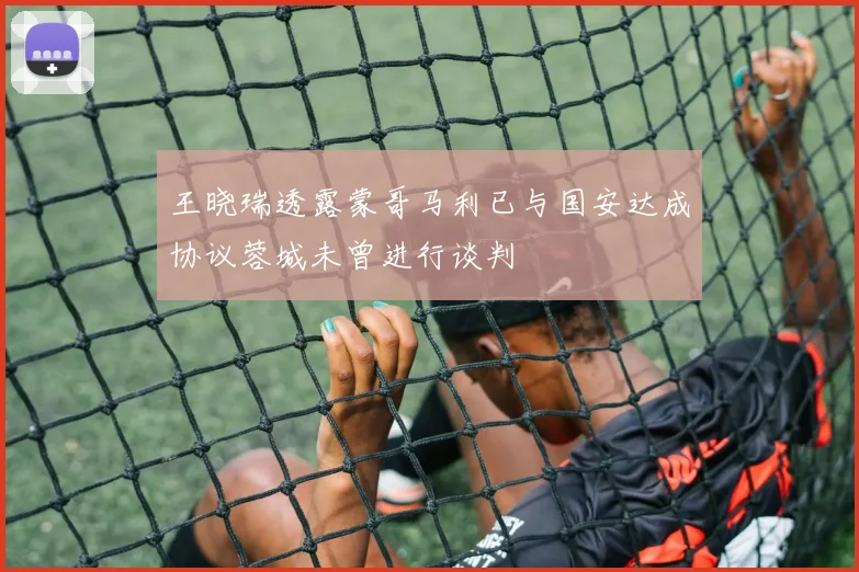 王晓瑞透露蒙哥马利已与国安达成协议蓉城未曾进行谈判