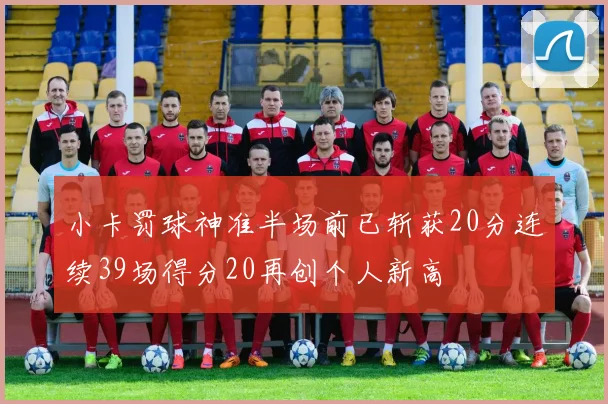 小卡罚球神准半场前已斩获20分连续39场得分20再创个人新高