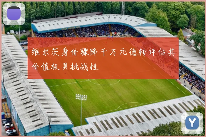 维尔茨身价骤降千万元德转评估其价值极具挑战性