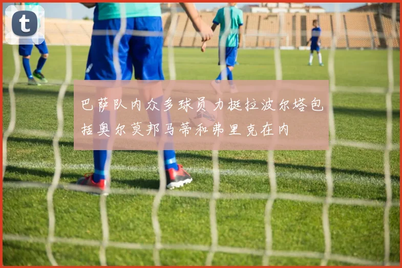 巴萨队内众多球员力挺拉波尔塔包括奥尔莫邦马蒂和弗里克在内