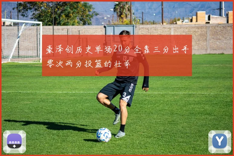 豪泽创历史单场20分全靠三分出手零次两分投篮的壮举