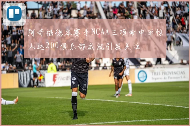 阿奇福德本赛季NCAA三项命中率惊人达200俱乐部成就引发关注