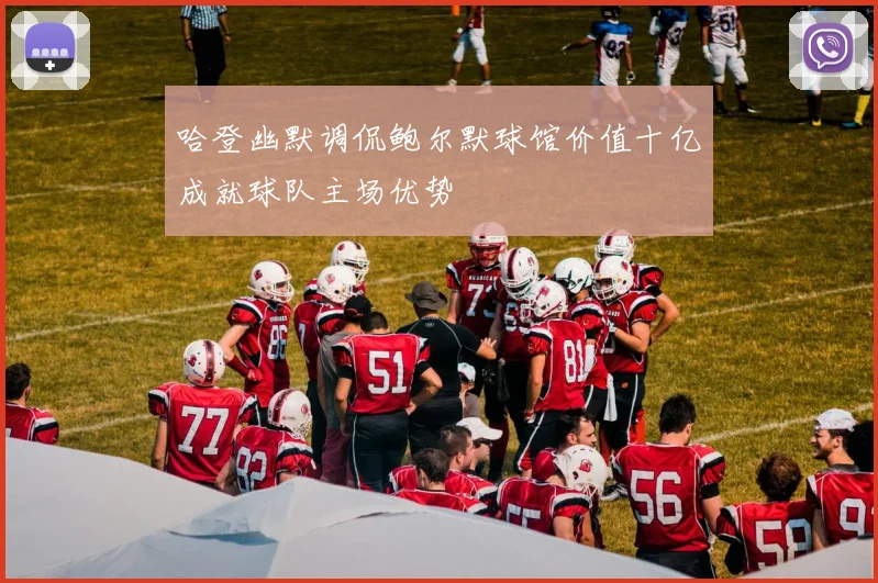 哈登幽默调侃鲍尔默球馆价值十亿成就球队主场优势