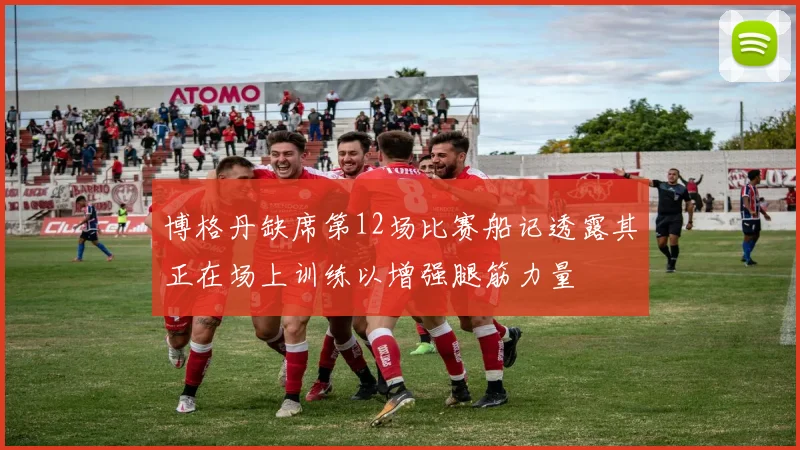 博格丹缺席第12场比赛船记透露其正在场上训练以增强腿筋力量