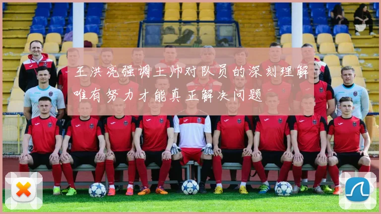 王洪亮强调土帅对队员的深刻理解唯有努力才能真正解决问题