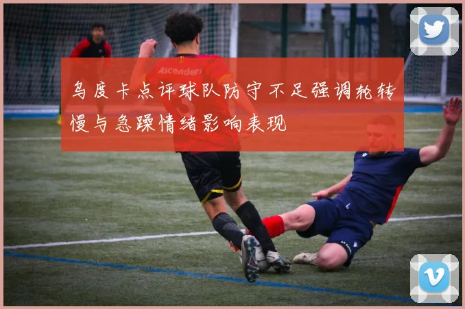 乌度卡点评球队防守不足强调轮转慢与急躁情绪影响表现