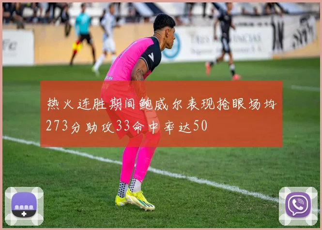热火连胜期间鲍威尔表现抢眼场均273分助攻33命中率达50