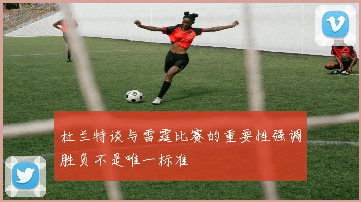 杜兰特谈与雷霆比赛的重要性强调胜负不是唯一标准