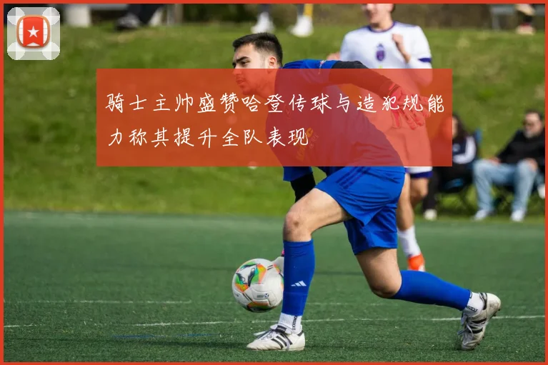 骑士主帅盛赞哈登传球与造犯规能力称其提升全队表现