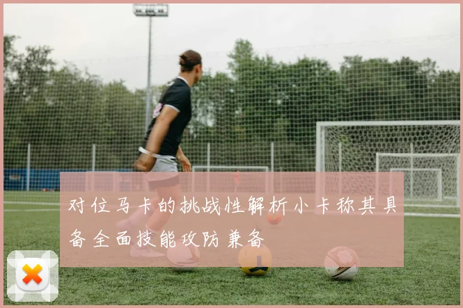 对位马卡的挑战性解析小卡称其具备全面技能攻防兼备