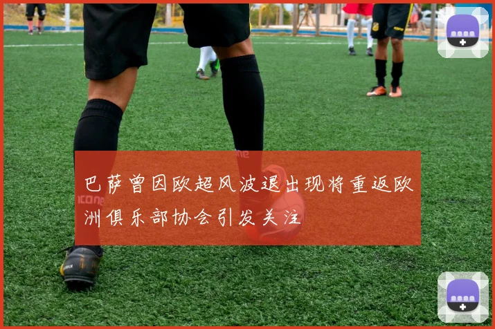 巴萨曾因欧超风波退出现将重返欧洲俱乐部协会引发关注