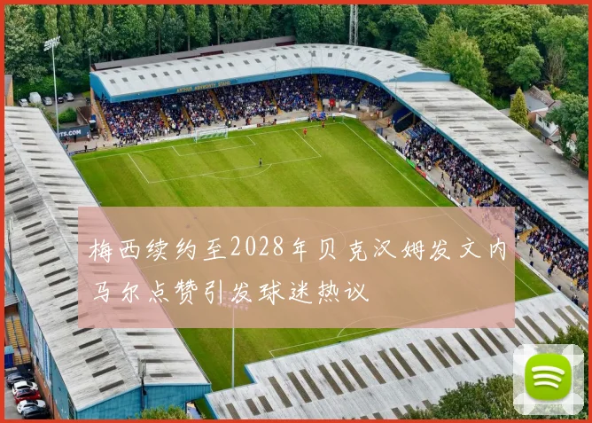梅西续约至2028年贝克汉姆发文内马尔点赞引发球迷热议